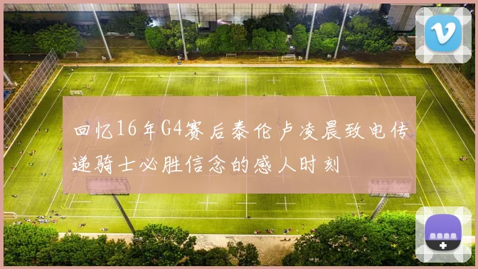 回忆16年G4赛后泰伦卢凌晨致电传递骑士必胜信念的感人时刻