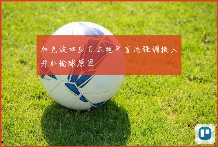 加克波回应日本绝平言论强调换人并非输球原因