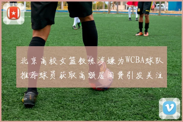 北京高校女篮教练涉嫌为WCBA球队推荐球员获取高额居间费引发关注