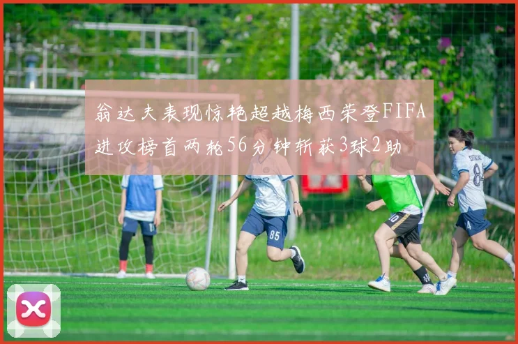 翁达夫表现惊艳超越梅西荣登FIFA进攻榜首两轮56分钟斩获3球2助