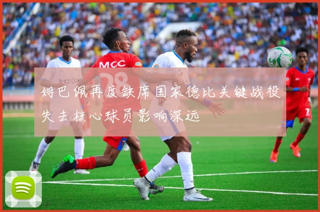 姆巴佩再度缺席国家德比关键战役失去核心球员影响深远