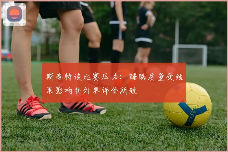 斯洛特谈比赛压力：睡眠质量受结果影响非外界评价所致