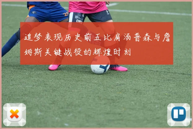 追梦表现历史前五比肩汤普森与詹姆斯关键战役的辉煌时刻