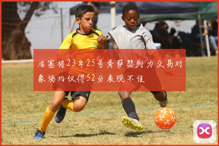 活塞将23年25号秀萨瑟列为交易对象场均仅得52分表现不佳