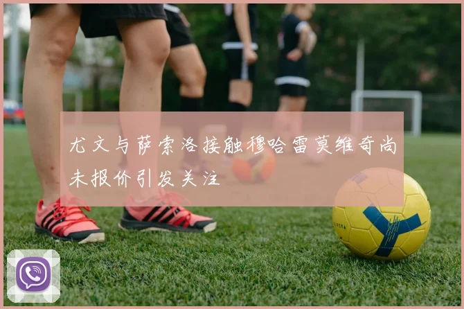 尤文与萨索洛接触穆哈雷莫维奇尚未报价引发关注