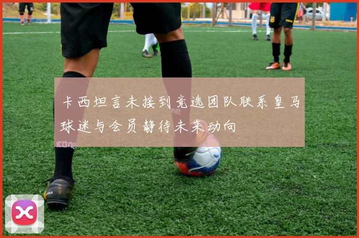 卡西坦言未接到竞选团队联系皇马球迷与会员静待未来动向