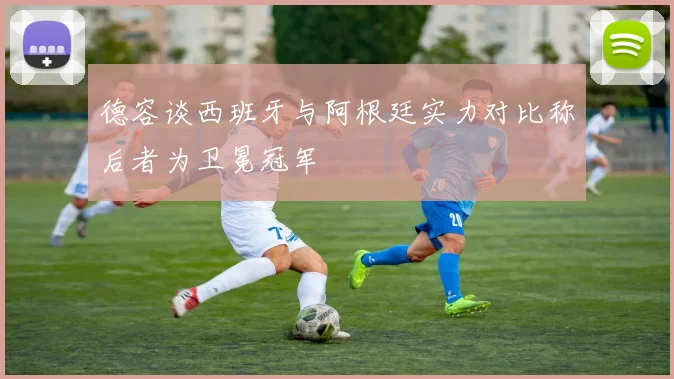 德容谈西班牙与阿根廷实力对比称后者为卫冕冠军