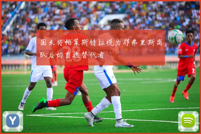 国米将帕莱斯特拉视为邓弗里斯离队后的首选替代者
