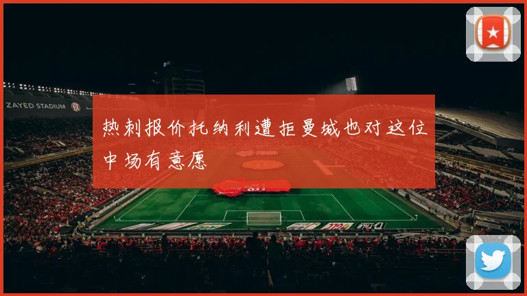 热刺报价托纳利遭拒曼城也对这位中场有意愿
