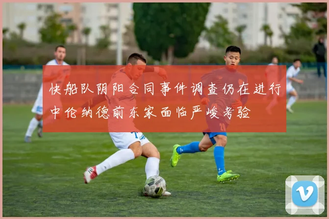 快船队阴阳合同事件调查仍在进行中伦纳德前东家面临严峻考验