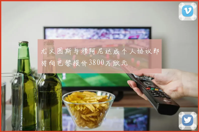 尤文图斯与穆阿尼达成个人协议即将向巴黎报价3800万欧元