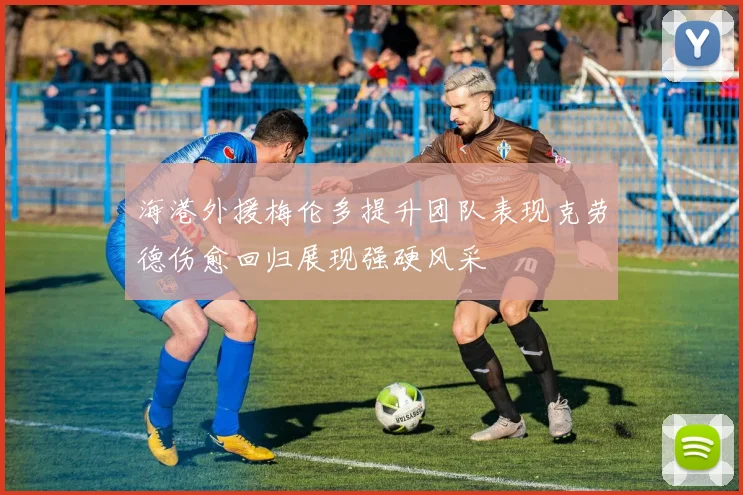 海港外援梅伦多提升团队表现克劳德伤愈回归展现强硬风采