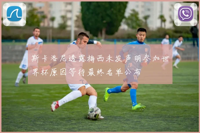 斯卡洛尼透露梅西未发声明参加世界杯原因等待最终名单公布