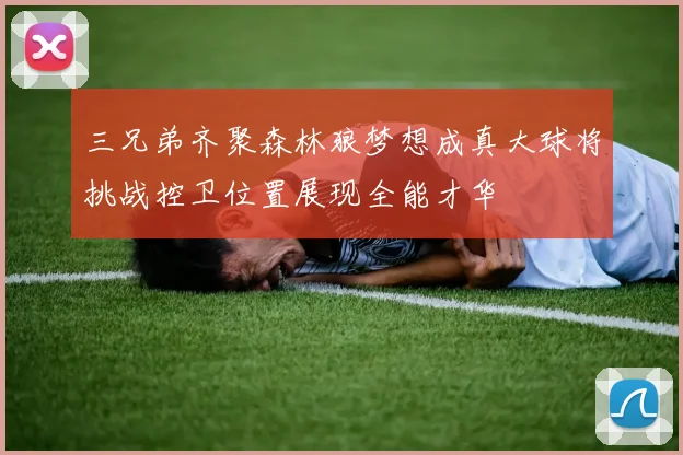 三兄弟齐聚森林狼梦想成真大球将挑战控卫位置展现全能才华
