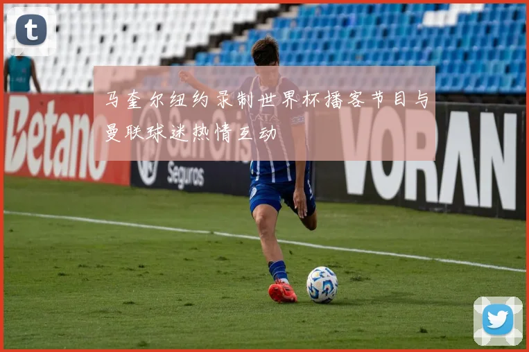 马奎尔纽约录制世界杯播客节目与曼联球迷热情互动
