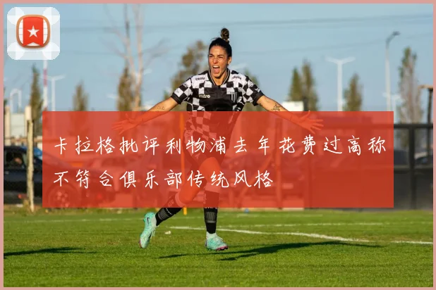 卡拉格批评利物浦去年花费过高称不符合俱乐部传统风格