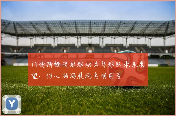 门德斯畅谈进球动力与球队未来展望，信心满满展现光明前景