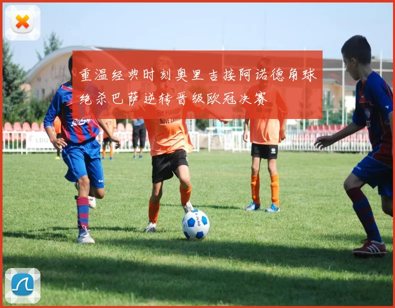 重温经典时刻奥里吉接阿诺德角球绝杀巴萨逆转晋级欧冠决赛