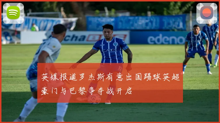英媒报道罗杰斯有意出国踢球英超豪门与巴黎争夺战开启