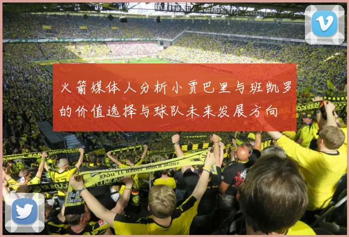 火箭媒体人分析小贾巴里与班凯罗的价值选择与球队未来发展方向