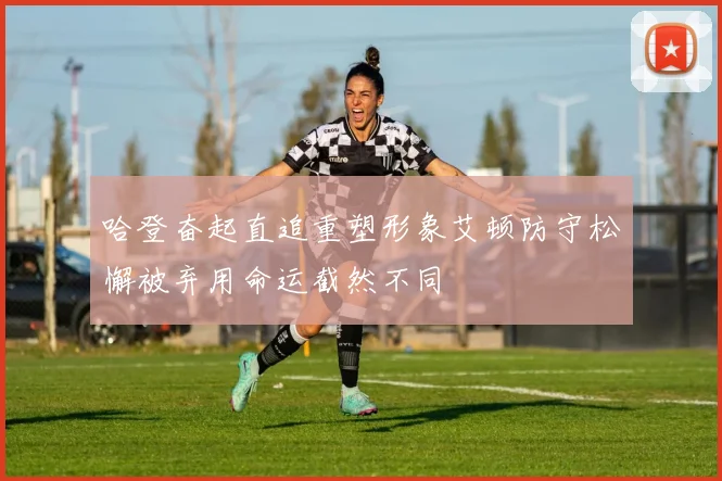 哈登奋起直追重塑形象艾顿防守松懈被弃用命运截然不同
