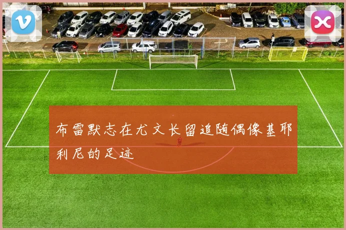 布雷默志在尤文长留追随偶像基耶利尼的足迹