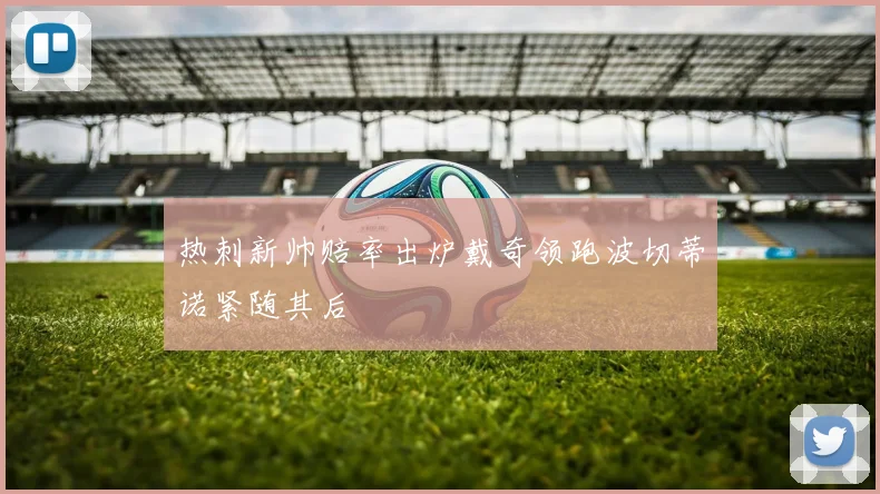 热刺新帅赔率出炉戴奇领跑波切蒂诺紧随其后