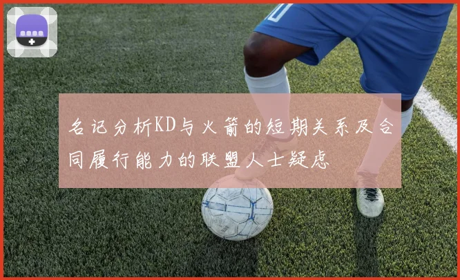 名记分析KD与火箭的短期关系及合同履行能力的联盟人士疑虑