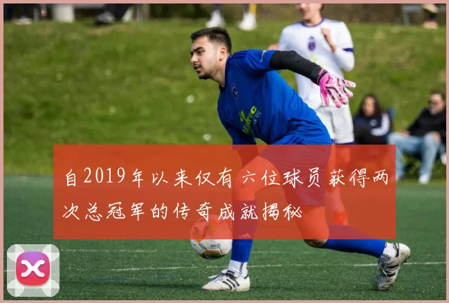 自2019年以来仅有六位球员获得两次总冠军的传奇成就揭秘