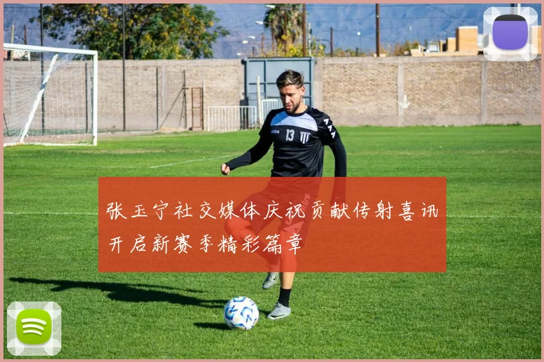 张玉宁社交媒体庆祝贡献传射喜讯开启新赛季精彩篇章