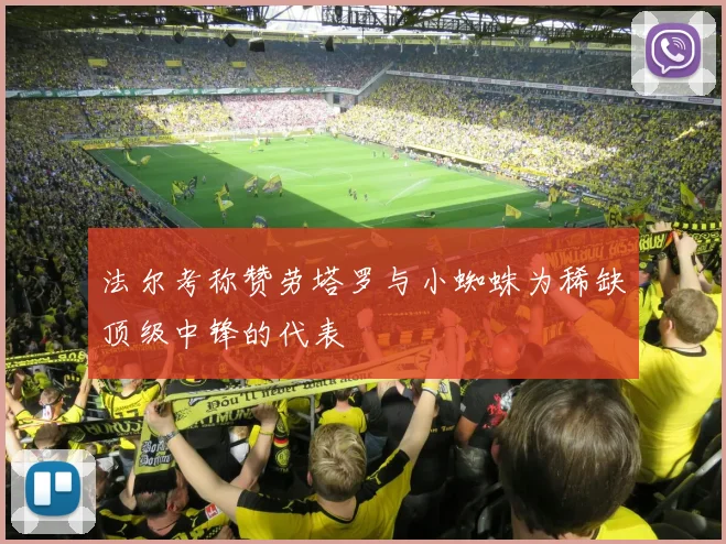 法尔考称赞劳塔罗与小蜘蛛为稀缺顶级中锋的代表